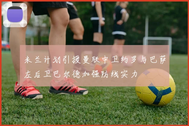米兰计划引援曼联中卫约罗与巴萨左后卫巴尔德加强防线实力