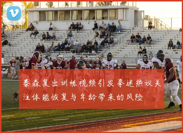 泰森复出训练视频引发拳迷热议关注体能恢复与年龄带来的风险
