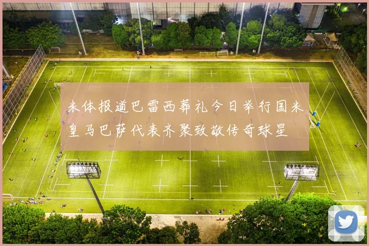 米体报道巴雷西葬礼今日举行国米皇马巴萨代表齐聚致敬传奇球星