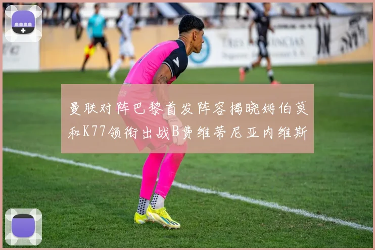 曼联对阵巴黎首发阵容揭晓姆伯莫和K77领衔出战B费维蒂尼亚内维斯坐替补