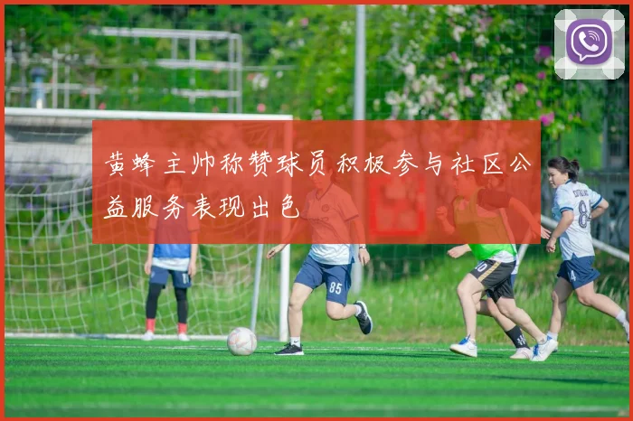 黄蜂主帅称赞球员积极参与社区公益服务表现出色