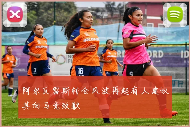 阿尔瓦雷斯转会风波再起有人建议其向马竞致歉