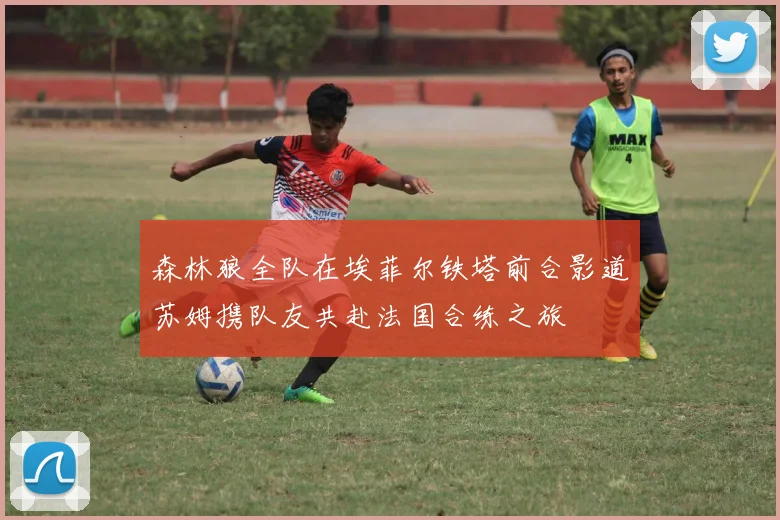 森林狼全队在埃菲尔铁塔前合影道苏姆携队友共赴法国合练之旅